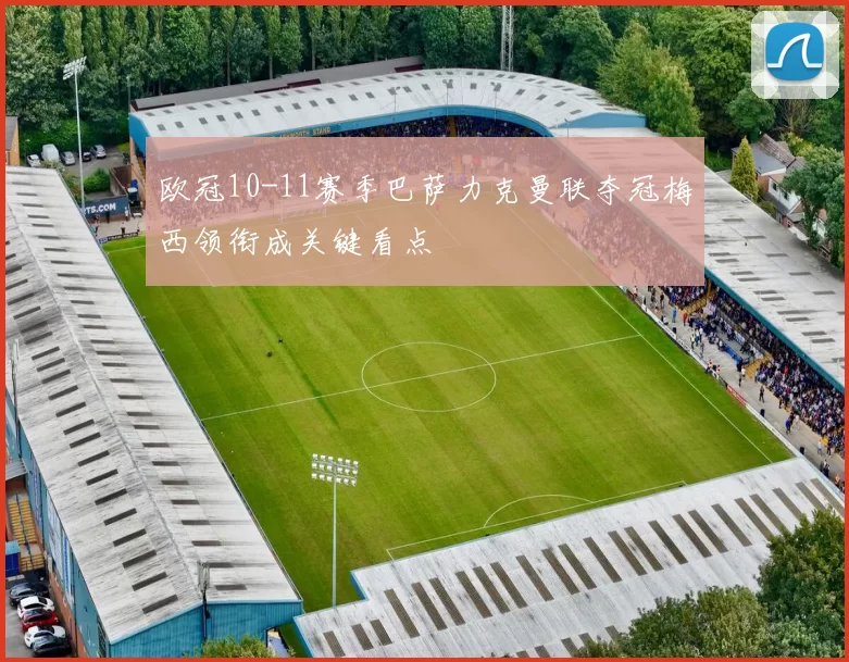 欧冠10-11赛季巴萨力克曼联夺冠梅西领衔成关键看点