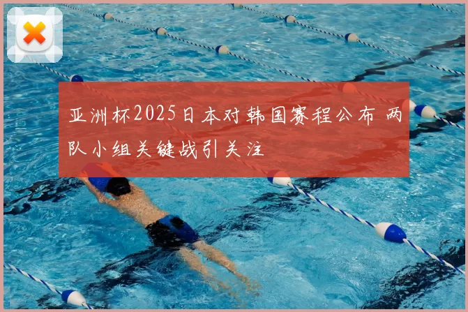 亚洲杯2025日本对韩国赛程公布 两队小组关键战引关注