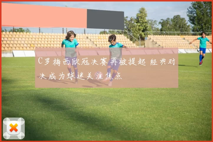 C罗梅西欧冠决赛再被提起 经典对决成为球迷关注焦点