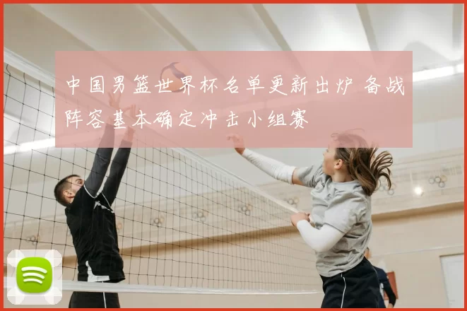 中国男篮世界杯名单更新出炉 备战阵容基本确定冲击小组赛