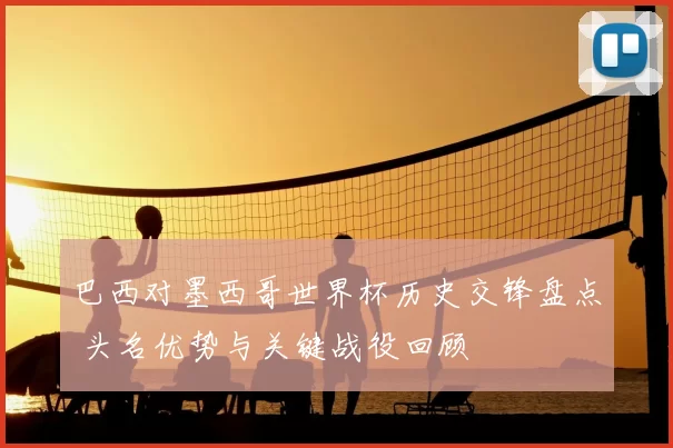 巴西对墨西哥世界杯历史交锋盘点 头名优势与关键战役回顾