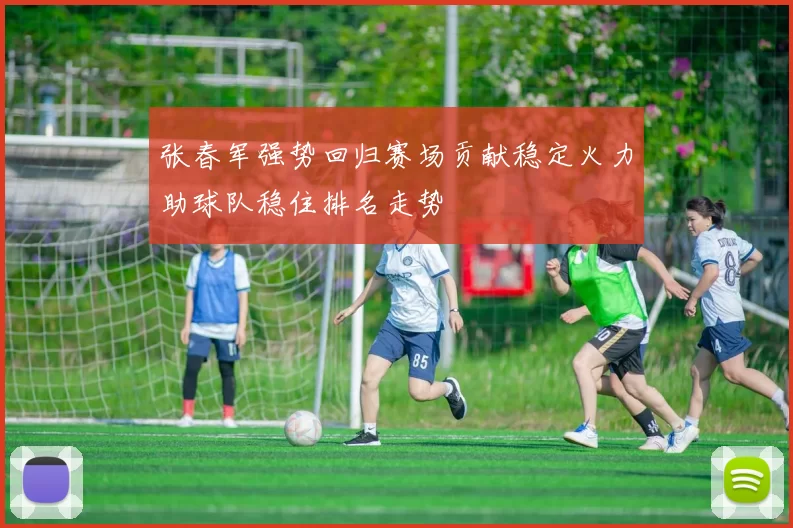 张春军强势回归赛场贡献稳定火力助球队稳住排名走势