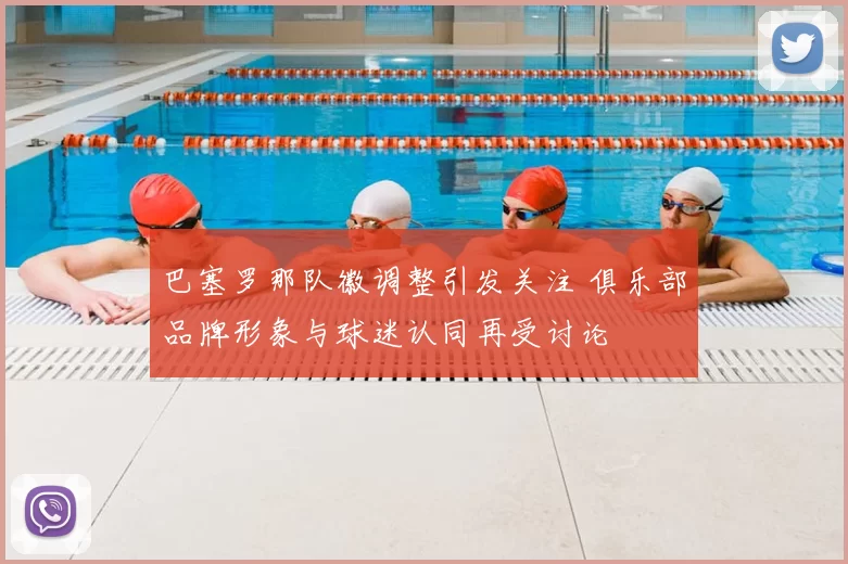巴塞罗那队徽调整引发关注 俱乐部品牌形象与球迷认同再受讨论