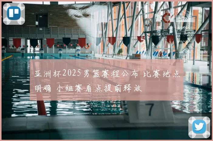 亚洲杯2025男篮赛程公布 比赛地点明确 小组赛看点提前释放
