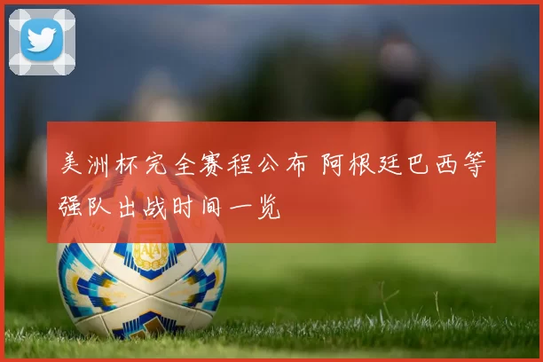 美洲杯完全赛程公布 阿根廷巴西等强队出战时间一览