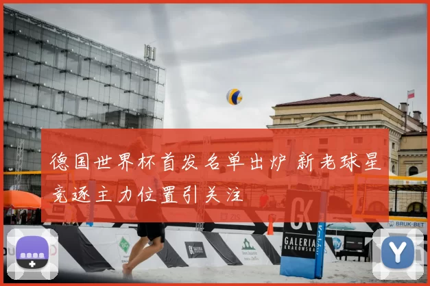 德国世界杯首发名单出炉 新老球星竞逐主力位置引关注
