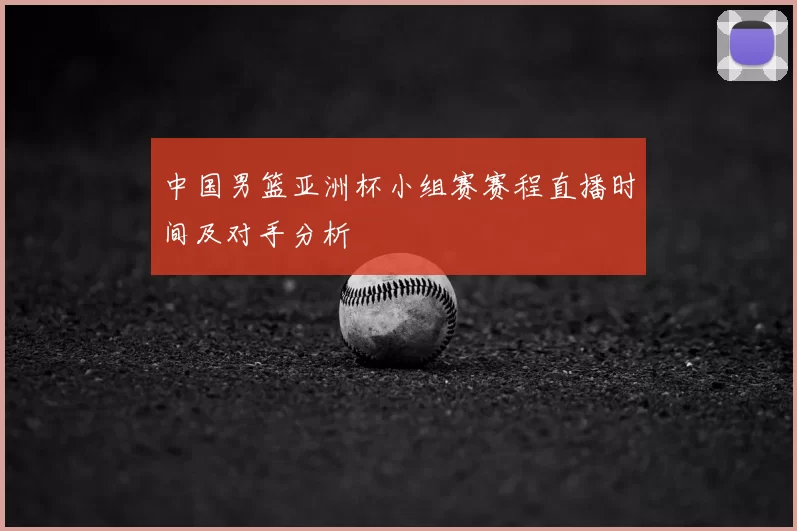 中国男篮亚洲杯小组赛赛程直播时间及对手分析