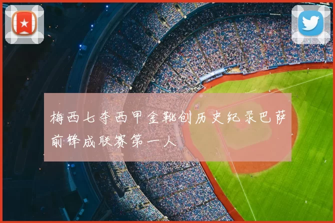 梅西七夺西甲金靴创历史纪录巴萨前锋成联赛第一人
