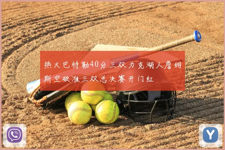 热火巴特勒40分三双力克湖人詹姆斯空砍准三双总决赛开门红