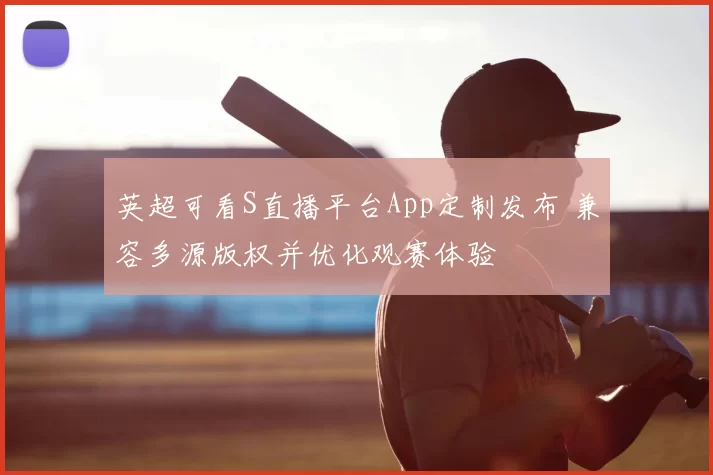 英超可看S直播平台App定制发布 兼容多源版权并优化观赛体验