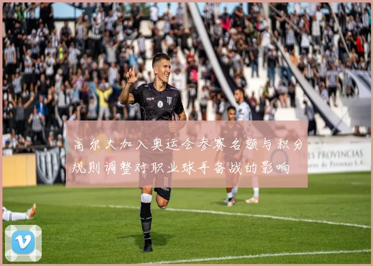 高尔夫加入奥运会参赛名额与积分规则调整对职业球手备战的影响