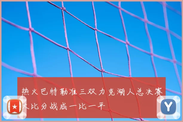热火巴特勒准三双力克湖人总决赛大比分战成一比一平