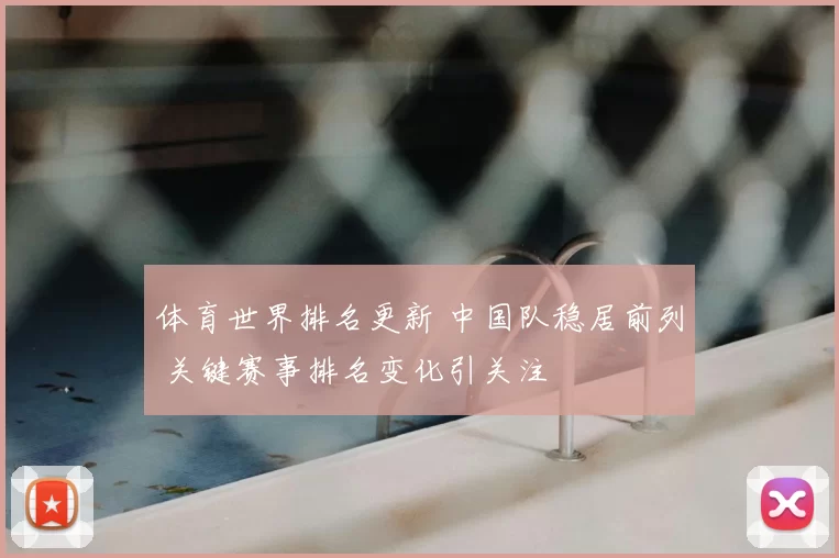 体育世界排名更新 中国队稳居前列 关键赛事排名变化引关注